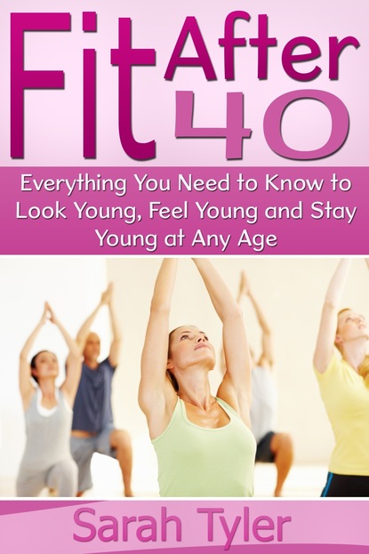 Sarah Inc. Tyler — Fit After 40: Everything You Need to Know to Look Young, Feel Young and Stay Young at Any Age