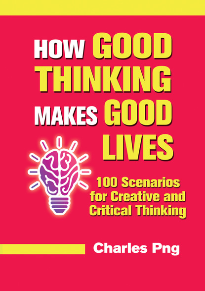 Charles Png — How Good Thinking Makes Good Lives: 100 Scenarios for Creative and Critical Thinking