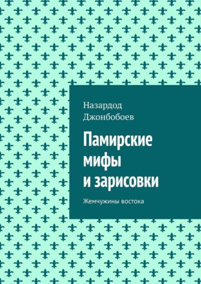 Памирские мифы и зарисовки. Жемчужины востока (Назардод Джонбобоев). 