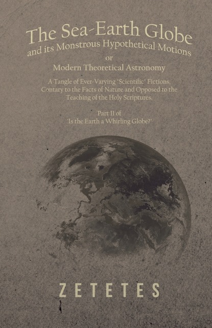 Zetetes - The Sea-Earth Globe and its Monstrous Hypothetical Motions; or Modern Theoretical Astronomy