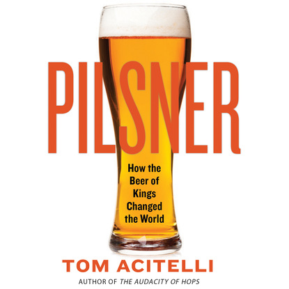 Pilsner - How the Beer of Kings Changed the World (Unabridged) - Tom Acitelli
