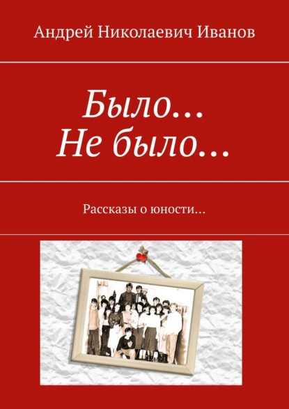 Обложка книги Было… Не было… Рассказы о юности…, Андрей Николаевич Иванов