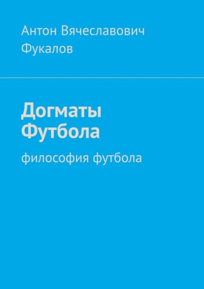 Антон Вячеславович Фукалов - Догматы Футбола. Философия футбола