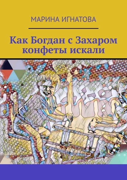 Обложка книги Как Богдан с Захаром конфеты искали, Марина Игнатова