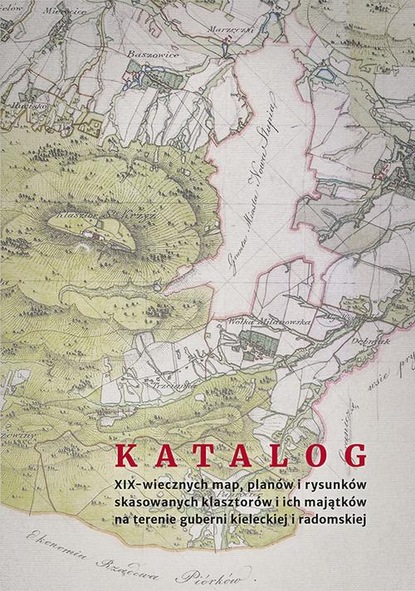 

Katalog XIX-wiecznych map, planów i rysunków skasowanych klasztorów i ich majątków na terenie guberni kieleckiej i radomskiej