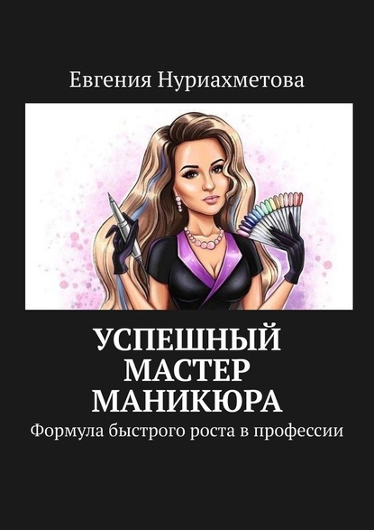 Евгения Нуриахметова - Успешный мастер маникюра. Формула быстрого роста в профессии
