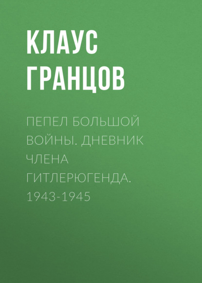 Клаус Гранцов — Пепел большой войны. Дневник члена гитлерюгенда. 1943-1945