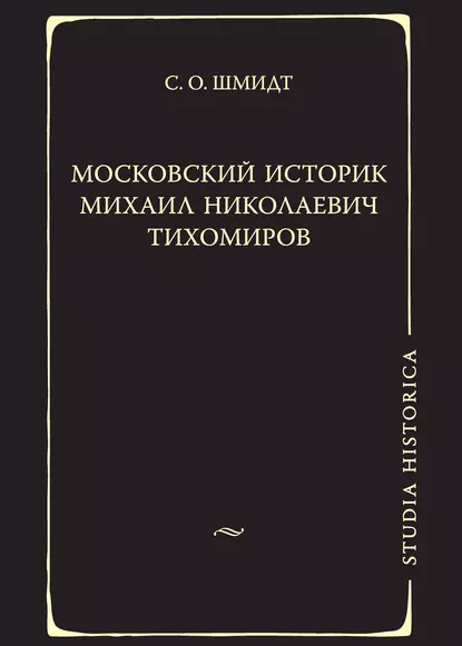 Обложка книги Московский историк Михаил Николаевич Тихомиров. Тихомировские традиции, Сигурд Оттович Шмидт