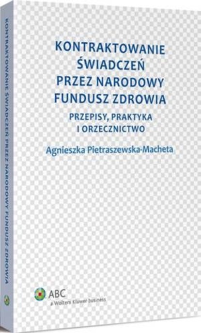 Agnieszka Pietraszewska-Macheta - Kontraktowanie świadczeń przez Narodowy Fundusz Zdrowia. Przepisy, praktyka i orzecznictwo