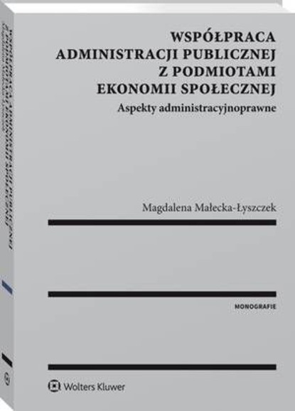 Magdalena Małecka-Łyszczek - Współpraca administracji publicznej z podmiotami ekonomii społecznej. Aspekty administracyjnoprawne