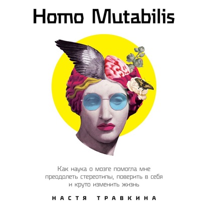 Настя Травкина - Homo Mutabilis. Как наука о мозге помогла мне преодолеть стереотипы, поверить в себя и круто изменить жизнь