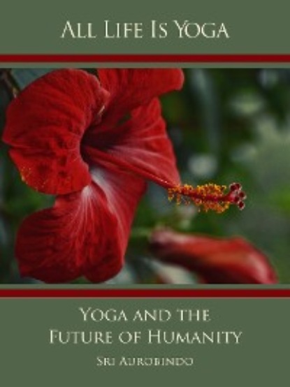Sri Aurobindo - All Life Is Yoga: Yoga and the Future of Humanity
