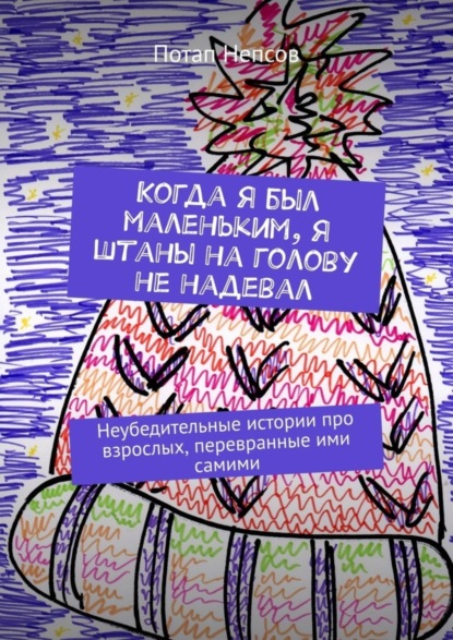 Потап Непсов — Когда я был маленьким, я штаны на голову не надевал. Неубедительные истории про взрослых, перевранные ими самими