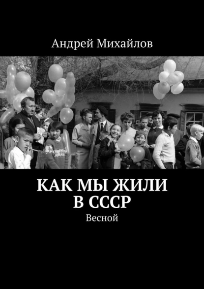 Обложка книги Как мы жили в СССР. Весной, Андрей Михайлов