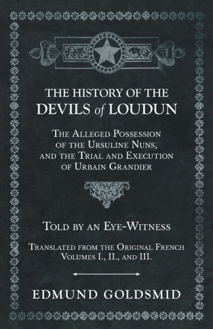 Edmund Goldsmid - The History of the Devils of Loudun - The Alleged Possession of the Ursuline Nuns, and the Trial and Execution of Urbain Grandier - Told by an Eye-Witness - Translated from the Original French - Volumes I., II., and III.