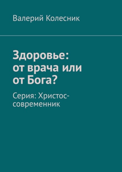 Валерий Колесник - Здоровье: от врача или от Бога? Серия: Христос-современник