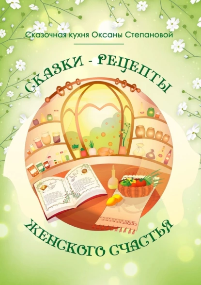 Обложка книги Сказки-рецепты Женского Счастья, Сказочная кухня Оксаны Степановой