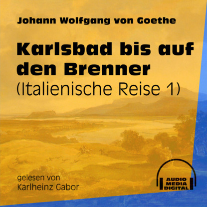 Johann Wolfgang von Goethe - Karlsbad bis auf den Brenner - Italienische Reise, Teil 1 (Ungekürzt)