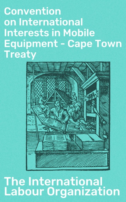 The International Labour Organization - Convention on International Interests in Mobile Equipment - Cape Town Treaty