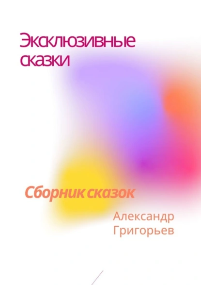 Обложка книги Эксклюзивные сказки. Сборник сказок, Александр Григорьев