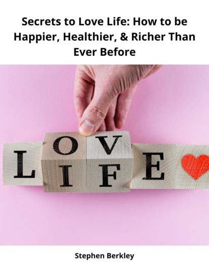 Stephen Berkley - Secrets to Love Life: How to be Happier, Healthier, & Richer Than Ever Before