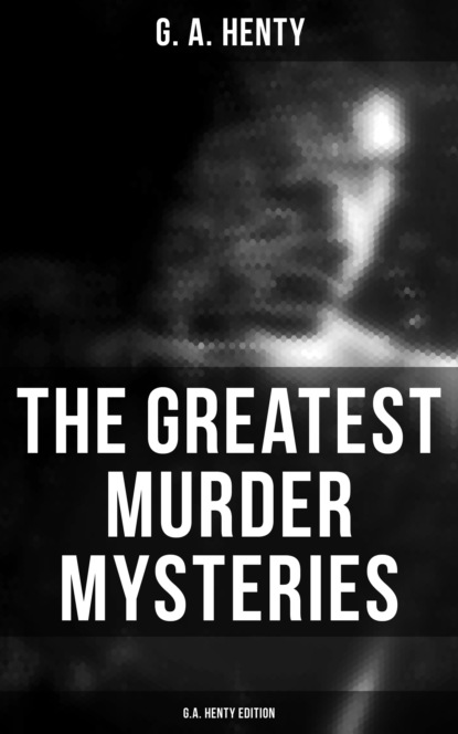 G. A. Henty - The Greatest Murder Mysteries  - G.A. Henty Edition