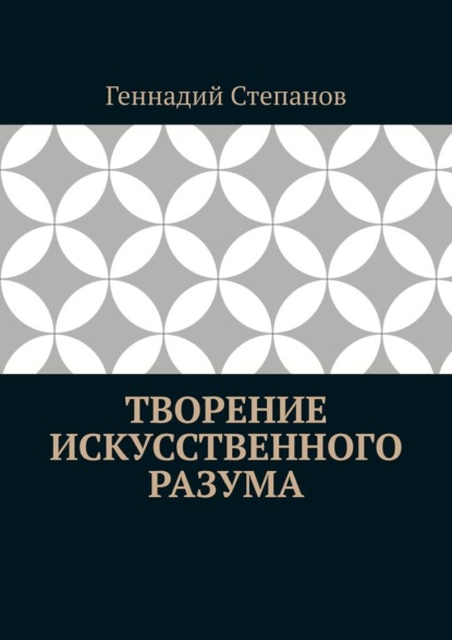 Геннадий Степанов - Творение Искусственного Разума