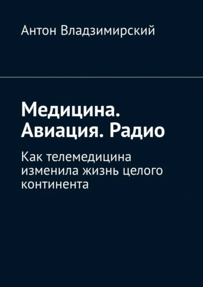 Обложка книги Медицина. Авиация. Радио. Как телемедицина изменила жизнь целого континента, Антон Вячеславович Владзимирский