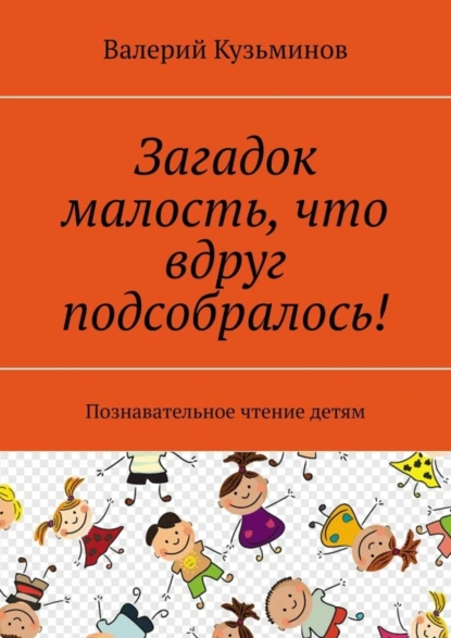 Обложка книги Загадок малость, что вдруг подсобралось! Познавательное чтение детям, Валерий Кузьминов