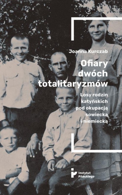 Joanna Kurczab - Ofiary dwóch totalitaryzmów. Losy rodzin katyńskich pod okupacją  sowiecką i niemiecką