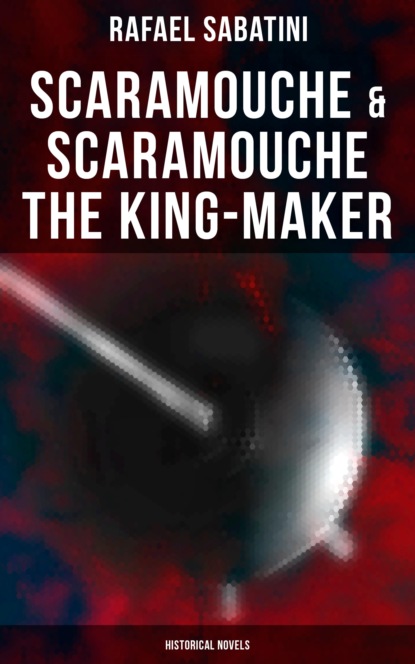 Rafael Sabatini - Scaramouche & Scaramouche the King-Maker (Historical Novels)