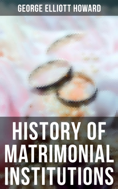 George Elliott Howard - History of Matrimonial Institutions