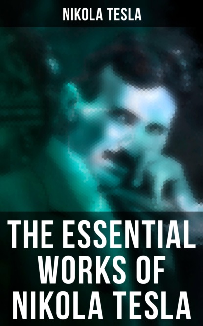 Nikola Tesla - The Essential Works of Nikola Tesla