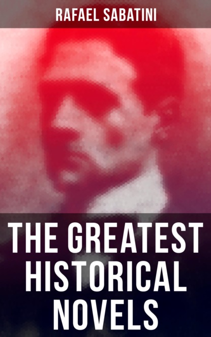 Rafael Sabatini - The Greatest Historical Novels