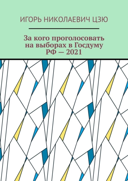 Обложка книги За кого проголосовать на выборах в Госдуму РФ – 2021, Игорь Николаевич Цзю