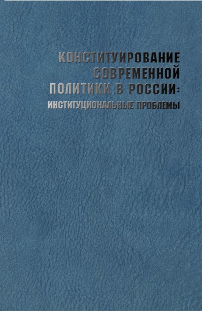 Коллектив авторов - Конституирование современной политики в России: институциональные проблемы