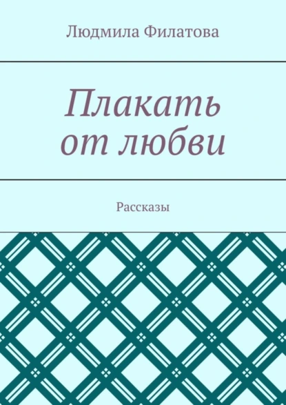 Обложка книги Плакать от любви. Рассказы, Людмила Филатова