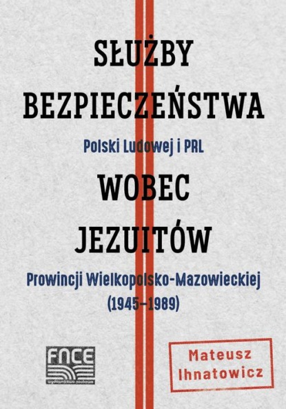 Mateusz Ihnatowicz - Służby Bezpieczeństwa Polski Ludowej i PRL wobec Jezuitów Prowincji Wielkopolsko-Mazowieckiej ( 1945-1989)