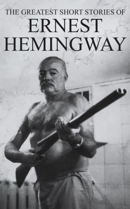 Ernest Hemingway - The Greatest Short Stories of Ernest Hemingway