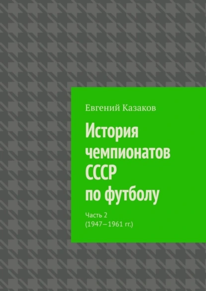 Обложка книги История чемпионатов СССР по футболу. Часть 2 (1947—1961 гг.), Евгений Николаевич Казаков