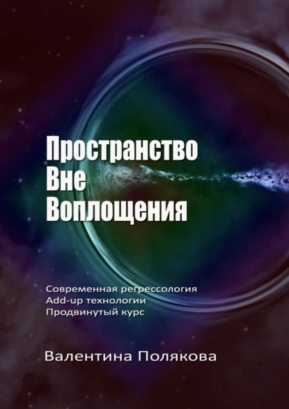 Обложка книги Пространство вне воплощения. Современная регрессология. Add-Up технологии. Продвинутый курс, Валентина Полякова