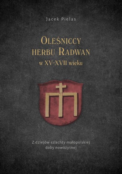 Jacek Pielas - Oleśniccy herbu Radwan w XV-XVII wieku. Z dziejów szlachty małopolskiej doby nowożytnej