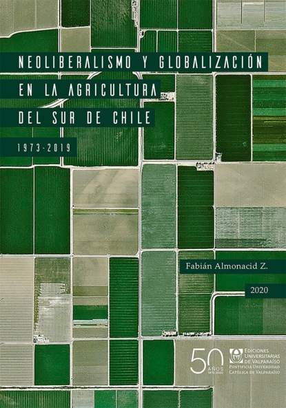 Fabián Almonacid Z. - Neoliberalismo y globalización en la agricultura del sur de Chile, 1973-2019