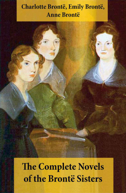Anne Bronte - The Complete Novels of the Brontë Sisters (8 Novels: Jane Eyre, Shirley, Villette, The Professor, Emma, Wuthering Heights, Agnes Grey and The Tenant of Wildfell Hall)