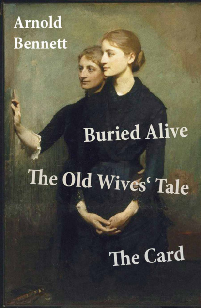 Arnold Bennett - Buried Alive + The Old Wives' Tale + The Card (3 Classics by Arnold Bennett)