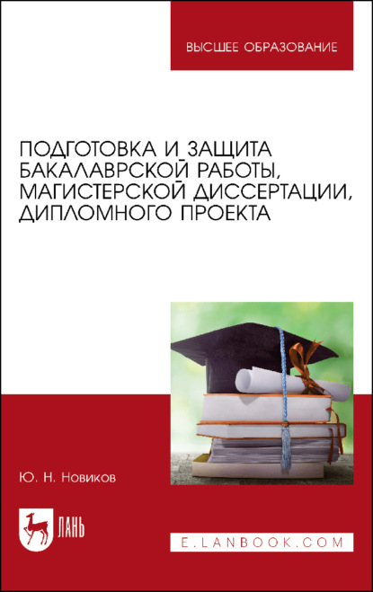 Подготовка и защита бакалаврской работы, магистерской диссертации, дипломного проекта. Учебное пособие для вузов (Ю. Н. Новиков). 2023г. 