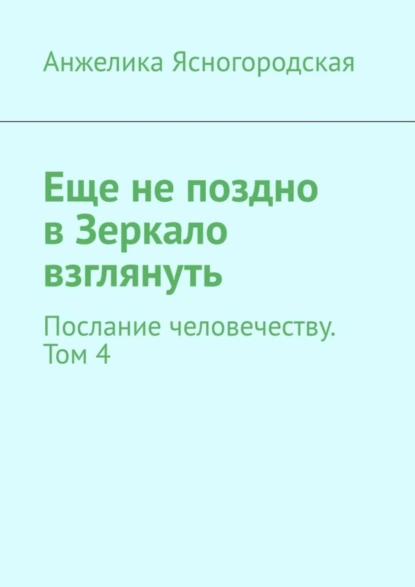 Обложка книги Еще не поздно в Зеркало взглянуть. Послание человечеству. Том 4, Анжелика Ясногородская