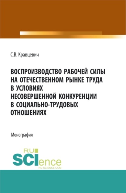 Воспроизводство рабочей силы на отечественном рынке труда в условиях несовершенной конкуренции в социально-трудовых отношениях. (Аспирантура, Бакалавриат, Магистратура). Монография. - Сергей Витальевич Кравцевич