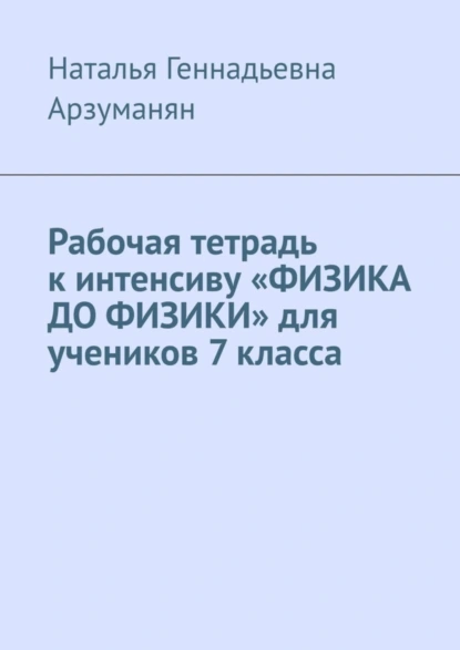 Обложка книги Рабочая тетрадь к интенсиву «ФИЗИКА ДО ФИЗИКИ» для учеников 7 класса, Наталья Геннадьевна Арзуманян