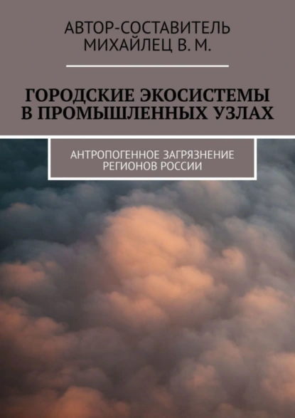 Обложка книги Городские экосистемы в промышленных узлах. Антропогенное загрязнение регионов России, Михайлец В. М.